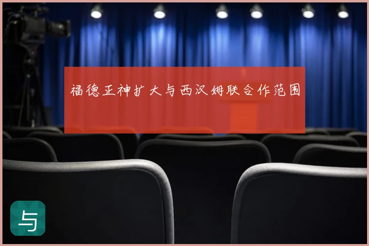 福德正神扩大与西汉姆联合作范围